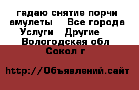 гадаю,снятие порчи,амулеты  - Все города Услуги » Другие   . Вологодская обл.,Сокол г.